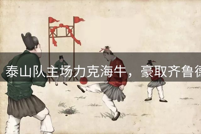泰山队主场力克海牛，豪取齐鲁德比三连胜